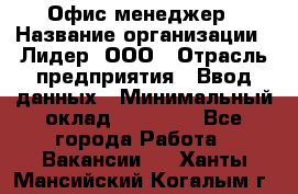 Офис-менеджер › Название организации ­ Лидер, ООО › Отрасль предприятия ­ Ввод данных › Минимальный оклад ­ 18 000 - Все города Работа » Вакансии   . Ханты-Мансийский,Когалым г.